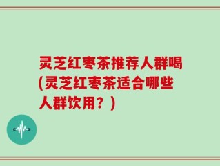 灵芝红枣茶推荐人群喝(灵芝红枣茶适合哪些人群饮用？)