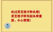 吃过灵芝孢子粉头晕(灵芝孢子粉引起头晕重感，小心使用)