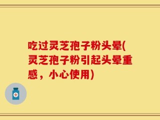 吃过灵芝孢子粉头晕(灵芝孢子粉引起头晕重感，小心使用)