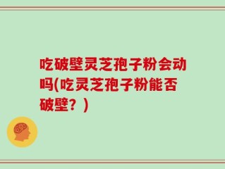 吃破壁灵芝孢子粉会动吗(吃灵芝孢子粉能否破壁？)