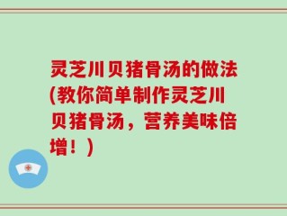 灵芝川贝猪骨汤的做法(教你简单制作灵芝川贝猪骨汤，营养美味倍增！)