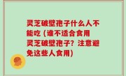 灵芝破壁孢子什么人不能吃 (谁不适合食用灵芝破壁孢子？注意避免这些人食用)