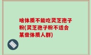 啥体质不能吃灵芝孢子粉(灵芝孢子粉不适合某些体质人群)