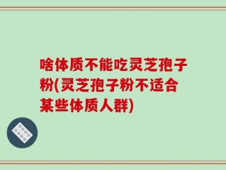 啥体质不能吃灵芝孢子粉(灵芝孢子粉不适合某些体质人群)