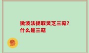 微波法提取灵芝三萜？什么是三萜