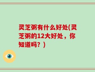 灵芝粥有什么好处(灵芝粥的12大好处，你知道吗？)