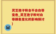 灵芝孢子粉会不会白带变色_灵芝孢子粉对白带颜色变化的影响探讨)