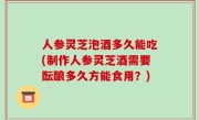 人参灵芝泡酒多久能吃(制作人参灵芝酒需要酝酿多久方能食用？)