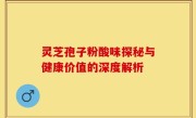 灵芝孢子粉酸味探秘与健康价值的深度解析
