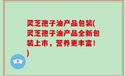 灵芝孢子油产品包装(灵芝孢子油产品全新包装上市，营养更丰富！)