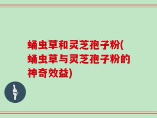 蛹虫草和灵芝孢子粉(蛹虫草与灵芝孢子粉的神奇效益)