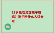 12岁能吃灵芝孢子粉吗？孢子粉什么人适合吃