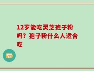 12岁能吃灵芝孢子粉吗？孢子粉什么人适合吃