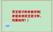 灵芝孢子粉老爸评测(老爸亲测灵芝孢子粉，效果如何？)