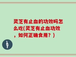灵芝有止血的功效吗怎么吃(灵芝有止血功效，如何正确食用？)