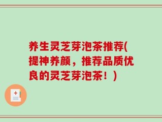 养生灵芝芽泡茶推荐(提神养颜，推荐品质优良的灵芝芽泡茶！)