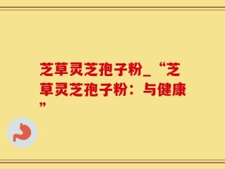 芝草灵芝孢子粉_“芝草灵芝孢子粉：与健康”