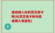 癌症病人吃的灵芝孢子粉(吃灵芝孢子粉对癌症病人有益处)