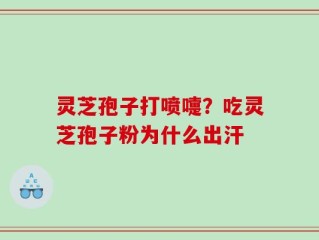 灵芝孢子打喷嚏？吃灵芝孢子粉为什么出汗