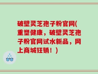 破壁灵芝孢子粉官网(重塑健康，破壁灵芝孢子粉官网试水新品，网上商城狂销！)