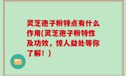 灵芝孢子粉特点有什么作用(灵芝孢子粉特性及功效，惊人益处等你了解！)