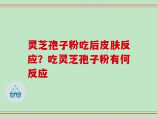 灵芝孢子粉吃后皮肤反应？吃灵芝孢子粉有何反应