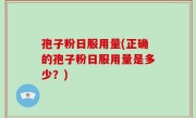 孢子粉日服用量(正确的孢子粉日服用量是多少？)