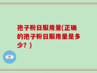 孢子粉日服用量(正确的孢子粉日服用量是多少？)