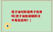 孢子油对醉酒男子有用吗(孢子油能减缓醉汉中毒反应吗？)