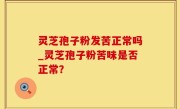灵芝孢子粉发苦正常吗_灵芝孢子粉苦味是否正常？