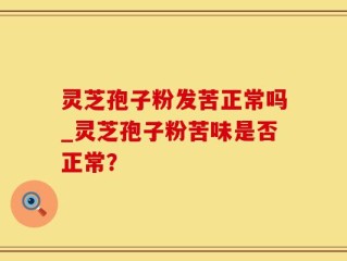 灵芝孢子粉发苦正常吗_灵芝孢子粉苦味是否正常？