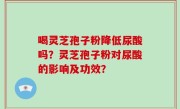 喝灵芝孢子粉降低尿酸吗？灵芝孢子粉对尿酸的影响及功效？