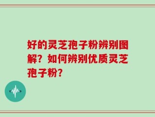 好的灵芝孢子粉辨别图解？如何辨别优质灵芝孢子粉？