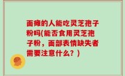 面瘫的人能吃灵芝孢子粉吗(能否食用灵芝孢子粉，面部表情缺失者需要注意什么？)
