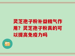 灵芝孢子粉补益精气作用？灵芝孢子粉真的可以提高免疫力吗