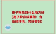 孢子粉放到什么地方好(孢子粉存放要领：合适的环境，完好密封)