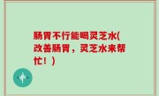 肠胃不行能喝灵芝水(改善肠胃，灵芝水来帮忙！)