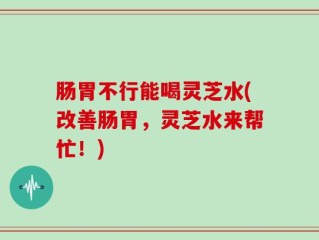 肠胃不行能喝灵芝水(改善肠胃，灵芝水来帮忙！)