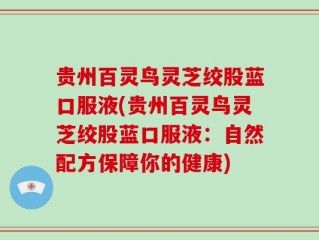 贵州百灵鸟灵芝绞股蓝口服液(贵州百灵鸟灵芝绞股蓝口服液：自然配方保障你的健康)