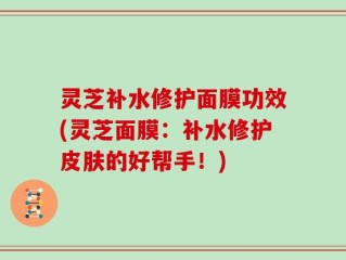 灵芝补水修护面膜功效(灵芝面膜：补水修护皮肤的好帮手！)