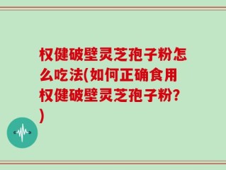 权健破壁灵芝孢子粉怎么吃法(如何正确食用权健破壁灵芝孢子粉？)