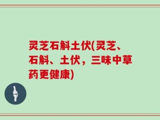 灵芝石斛土伏(灵芝、石斛、土伏，三味中草药更健康)