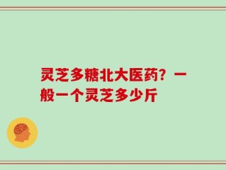 灵芝多糖北大医药？一般一个灵芝多少斤