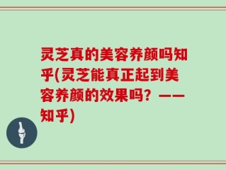 灵芝真的美容养颜吗知乎(灵芝能真正起到美容养颜的效果吗？——知乎)