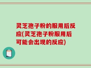 灵芝孢子粉的服用后反应(灵芝孢子粉服用后可能会出现的反应)