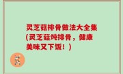 灵芝菇排骨做法大全集(灵芝菇炖排骨，健康美味又下饭！)