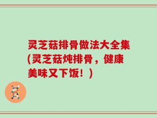 灵芝菇排骨做法大全集(灵芝菇炖排骨，健康美味又下饭！)