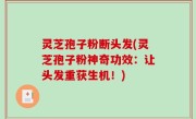 灵芝孢子粉断头发(灵芝孢子粉神奇功效：让头发重获生机！)