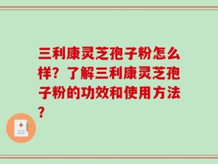 三利康灵芝孢子粉怎么样？了解三利康灵芝孢子粉的功效和使用方法？