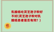 乳腺癌吃灵芝孢子粉好不好(灵芝孢子粉对乳腺癌患者是否有效？)